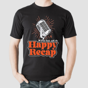 We’ll Be Back With The Happy Recap Shirt