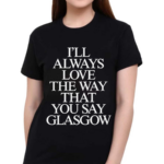 I’ll Always Love The Way That You Say Glasgow Shirt