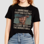 Clint Eastwood Wanna Make Everything Electric Start With The Border Wall Shirt