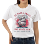 So Long London Had A Good Run Patriotic Ship 2024 Shirt