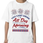 You Can’t Drink All Day If You Don’t Start In The Morning Shirt