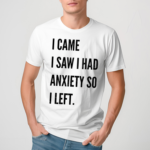 I Came I Saw I Had Anxiety So I Left Shirt