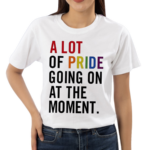 A Lot Of Pride Going On At The Moment Shirt