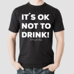 Its Ok Not To Drink Shirt