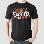 So Excited To Be Here Shirt