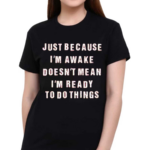 Just Because I’m Awake Doesn’t Mean I’m Ready To Do Things Shirt