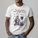 Therapy Makes Some People Worse Shirt