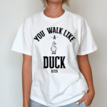 You Walk Like Duck Bitch T Shirt