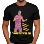 You’re Not English You’re Not British You’re Welsh Shirt