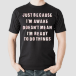 Just Because I’m Awake Doesn’t Mean I’m Ready To Do Things Shirt