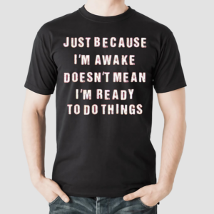 Just Because I’m Awake Doesn’t Mean I’m Ready To Do Things Shirt