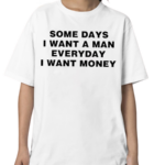 Some Days I Want A Man Everyday I Want Money Shirt