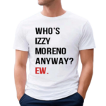 Whos Izzy Moreno Anyway Ew Shirt