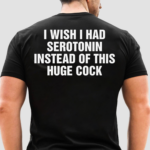 I Wish I Had Serotonin Instead Of This Huge Cock Shirt