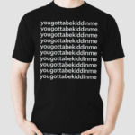 Yougottabekiddinme Shirt