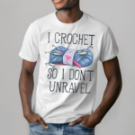 I Crochet So I don’t Unravel Crochet Knitting Shirt