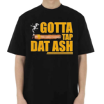 Gotta Tap Dat Ash Shirt