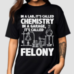 In A Lab Its Called Chemistry In A Garage Its Called Felony 2024 Shirt