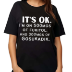 It’s Ok Im On 500MGS Of Fukitol And 300MGS Of Gosukadik Shirt