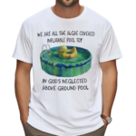 We Are All The Algae Covered Iatable Pool Toy In God’s Neglected Above Ground Pool Shirt