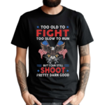 Too Old To Fight Too Slow To Run But I Can Still Shoot Pretty Darn Good 2024 Shirt