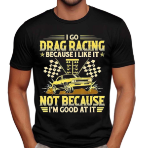 I Go Drag Racing Because I Like It Not Because I’m Good At It Shirt