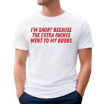 Im Short Because The Extra Inches Went To My Boobs Shirt