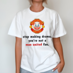 Stop Making Drama You're Not A Man United Fan Shirt