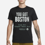 You Got Boston Finals 2024 Tdiarden Boston Mass Arbella Shirt