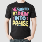 He Turned My Pain Into Praise Shirt