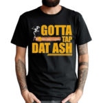 Gotta Tap Dat Ash Shirt