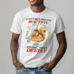 I Cant Help That I'm Beautiful And Feel Things Deeply Shirt