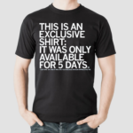 This Is An Exclusive T-Shirt It Was Only Available For 5 Days Shirt