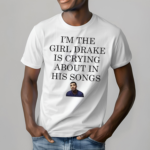 Im The Girl Drake Is Crying About In His Songs Shirt