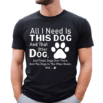 All I Need Is This Dog And That Other Dog And Those Dogs Shirt