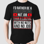 Id Rather Be A Conservative Nut Job Than A Liberal With No Nuts And No Job Shirt