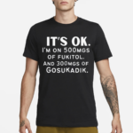 It’s Ok Im On 500MGS Of Fukitol And 300MGS Of Gosukadik Shirt