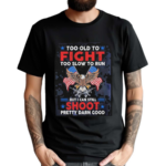 Too Old To Fight Too Slow To Run But I Can Still Shoot Pretty Darn Good Shirt