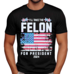 I Will Take The Felon For President 2024 American Flag Shirt