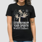 What If I Told You Its Ok To Change Your Opinion Based On The Newest Evidence Shirt