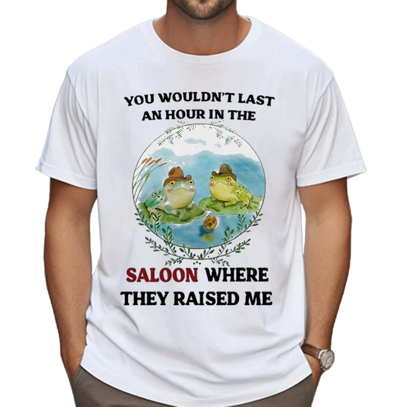 You Wouldn’t Last An Hour In The Saloon Where They Raised Me Shirt