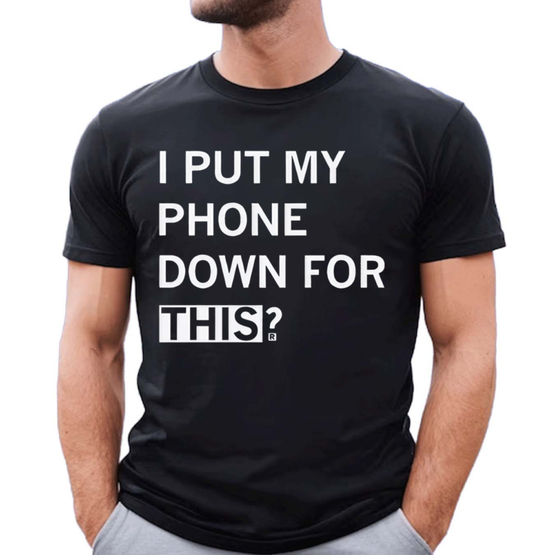 I Put My Phone Down For This Shirt