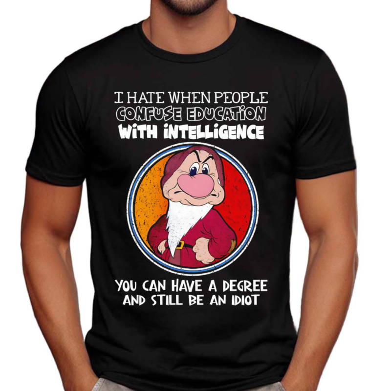 Grumpy I Hate When People Confuse Education With Intelligence You Can Have A Degree And Still Be An Idiot Shirt