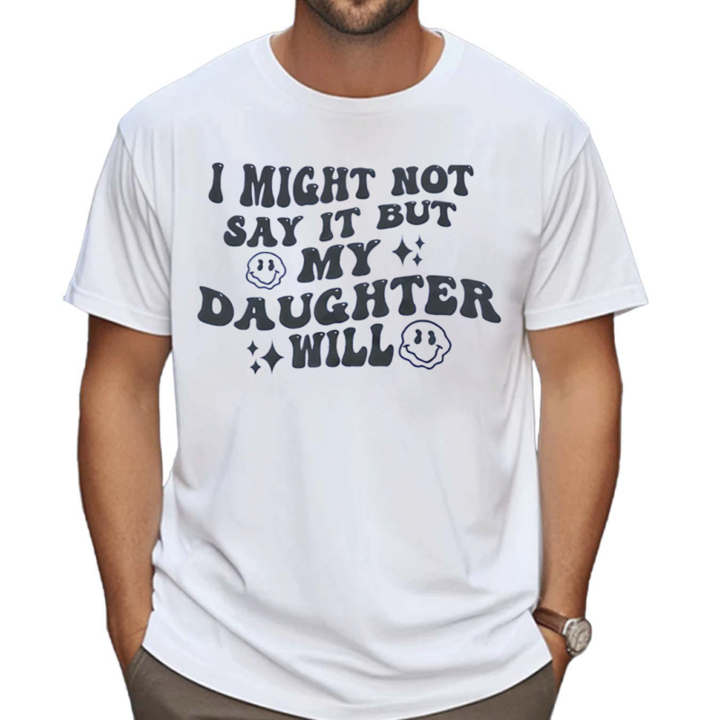 I Might Not Say It But My Daugthter Will Shirt