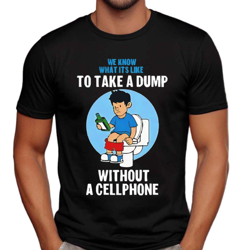 We Know What It’s Like To Take A Dump Without A Cellphone Shirt