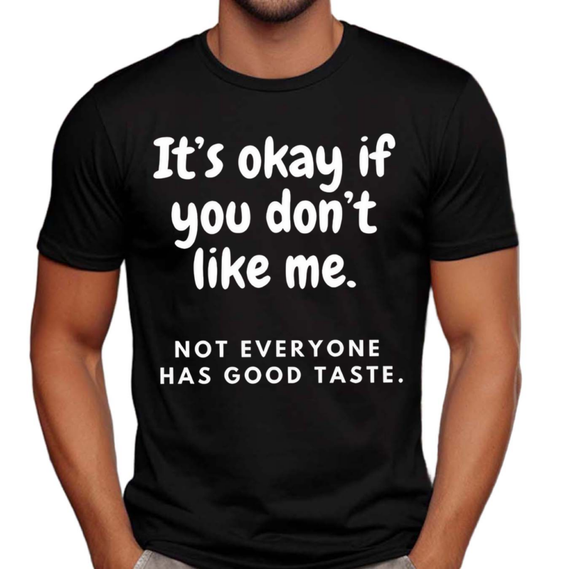 It’s Okay If You Don’t Like Me Not Everyone Has Good Taste Shirt