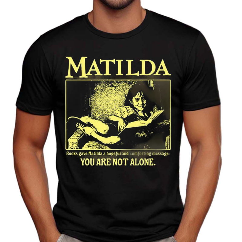 Matilda Books Gave Matilda A Hopeful And Comforting Message You Are Not Alone Shirt