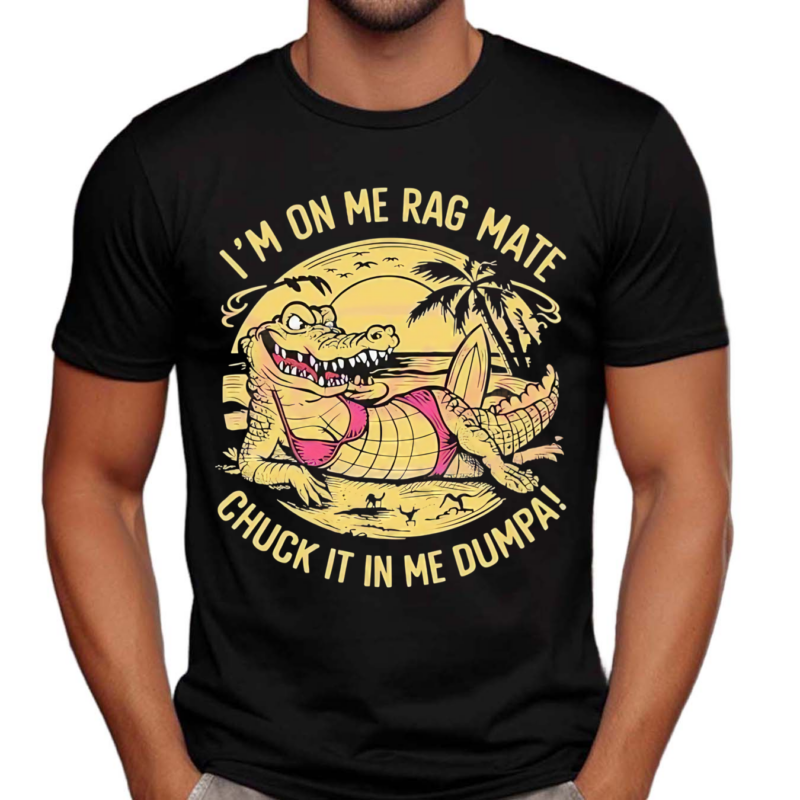 Im On Me Rag Mate Chuck It In Me Dumpa Australia Crocodile Shirt