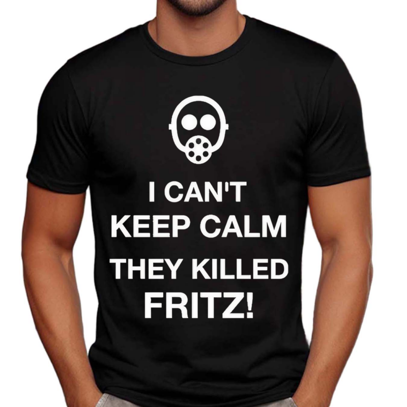 I Can’t Keep Calm They Killed Fritz Shirt