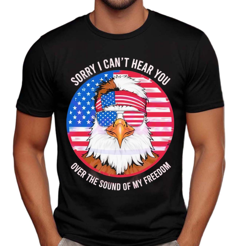 Sorry I Cant Hear You Over The Sound Of My Freedom America Flag 2024 Shirt